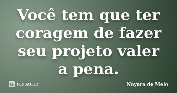 Você tem que ter coragem de fazer seu projeto valer a pena.... Frase de Nayara de Melo.