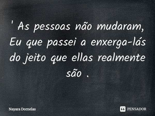 ⁠' As pessoas não mudaram, Eu que passei a enxerga-lás do jeito que ellas realmente são .... Frase de Nayara Dornelas.