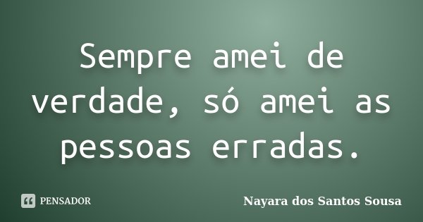 Sempre amei de verdade, só amei as pessoas erradas.... Frase de Nayara dos Santos Sousa.