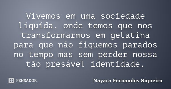 Vivemos em uma sociedade liquída, onde temos que nos transformarmos em gelatina para que não fiquemos parados no tempo mas sem perder nossa tão presável identid... Frase de Nayara Fernandes Siqueira.