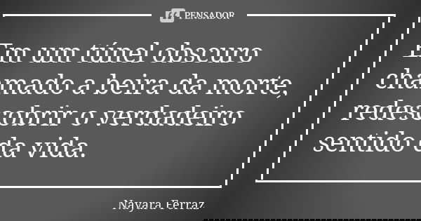 Em um túnel obscuro chamado a beira da morte, redescobrir o verdadeiro sentido da vida.... Frase de Nayara Ferraz.