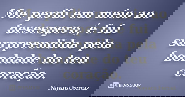 Me perdi em meio ao desespero, é fui surpreendida pela bondade do teu coração.... Frase de Nayara Ferraz.