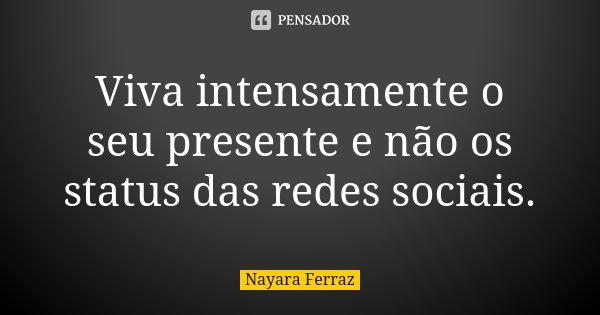 Viva intensamente o seu presente e não os status das redes sociais.... Frase de Nayara Ferraz.