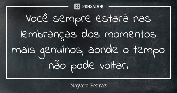 Você sempre estará nas lembranças dos momentos mais genuínos, aonde o tempo não pode voltar.... Frase de Nayara Ferraz.