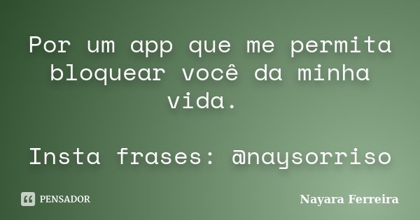 Por um app que me permita bloquear você da minha vida. Insta frases: @naysorriso... Frase de Nayara Ferreira.