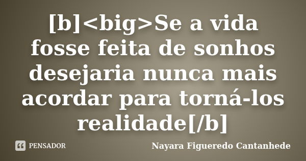 [b]<big>Se a vida fosse feita de sonhos desejaria nunca mais acordar para torná-los realidade[/b]... Frase de Nayara Figueredo Cantanhede.