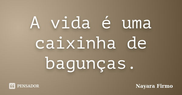 A vida é uma caixinha de bagunças.... Frase de Nayara Firmo.