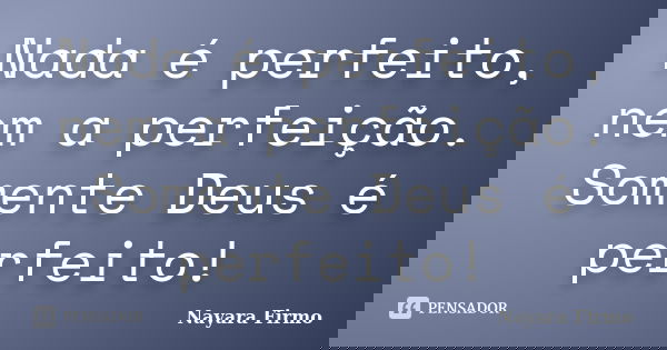 Nada é perfeito, nem a perfeição. Somente Deus é perfeito!... Frase de Nayara Firmo.