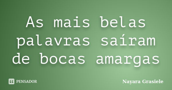 As mais belas palavras saíram de bocas amargas... Frase de Nayara Grasiele.