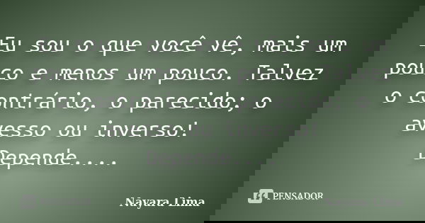 Eu sou o que você vê, mais um pouco e menos um pouco. Talvez o contrário, o parecido; o avesso ou inverso! Depende....... Frase de Nayara Lima.