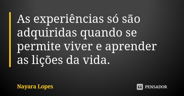 As experiências só são adquiridas quando se permite viver e aprender as lições da vida.... Frase de Nayara Lopes.