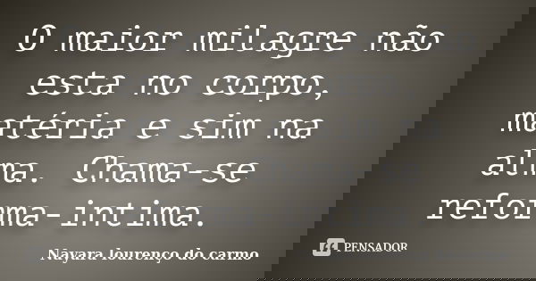 O maior milagre não esta no corpo, matéria e sim na alma. Chama-se reforma-intima.... Frase de Nayara lourenço do carmo.