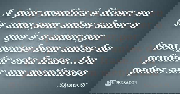 A pior mentira é dizer: eu te amo,sem antes saber o que é o amor,por isso,pense bem antes de proferir esta frase...Ou pedes ser um mentiroso... Frase de Nayara M..