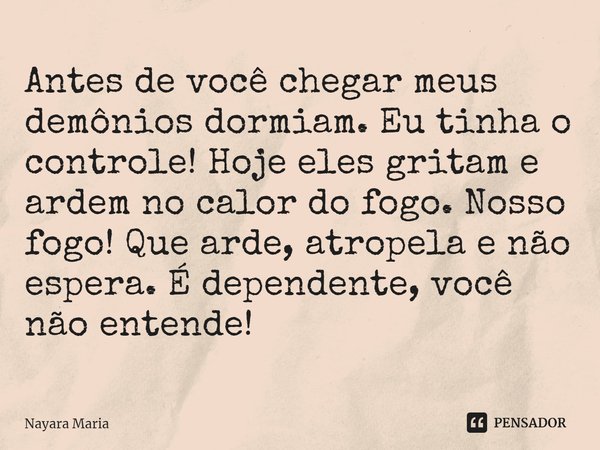 ⁠Antes de você chegar meus demônios dormiam. Eu tinha o controle! Hoje eles gritam e ardem no calor do fogo. Nosso fogo! Que arde, atropela e não espera. É depe... Frase de Nayara Maria.