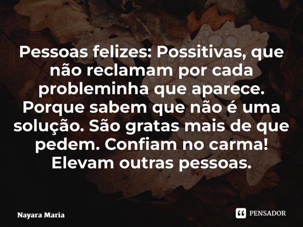 ⁠Pessoas felizes: Possitivas, que não reclamam por cada probleminha que aparece. Porque sabem que não é uma solução. São gratas mais de que pedem. Confiam no ca... Frase de Nayara Maria.