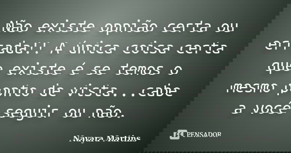 Não existe opnião certa ou errada!! A única coisa certa que existe é se temos o mesmo ponto de vista...cabe a você seguir ou não.... Frase de Nayara Martins.