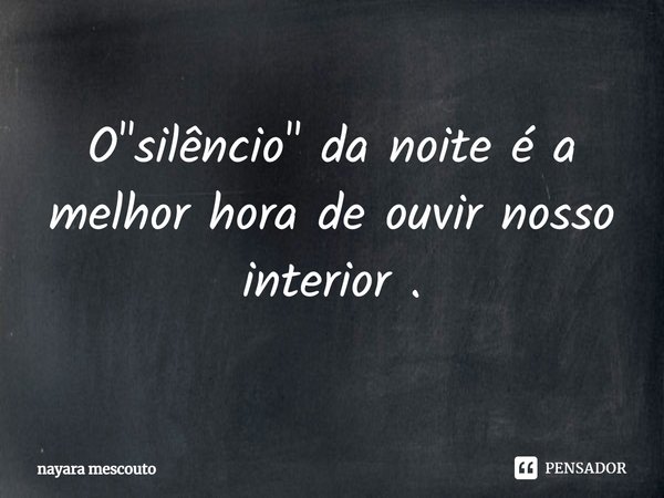 ⁠O "silêncio" da noite é a melhor hora de ouvir nosso interior .... Frase de Nayara Mescouto.