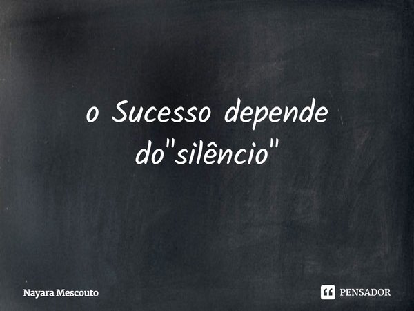 ⁠o Sucesso depende do "silêncio"... Frase de Nayara Mescouto.