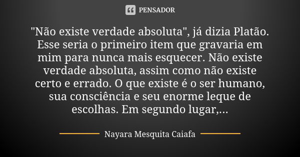 "Não existe verdade absoluta", já dizia Platão. Esse seria o primeiro item que gravaria em mim para nunca mais esquecer. Não existe verdade absoluta, ... Frase de Nayara Mesquita Caiafa.