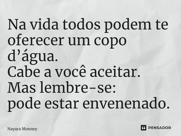 ⁠Na vida todos podem te oferecer um copo d’água. Cabe a você aceitar. Mas lembre-se: pode estar envenenado.... Frase de Nayara Monney.