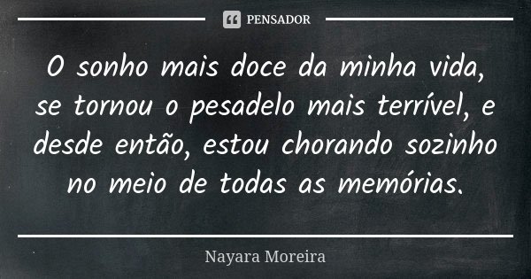 O sonho mais doce da minha vida, se tornou o pesadelo mais terrível, e desde então, estou chorando sozinho no meio de todas as memórias.... Frase de Nayara Moreira.