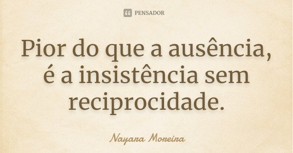 Pior do que a ausência, é a insistência sem reciprocidade.... Frase de Nayara Moreira.