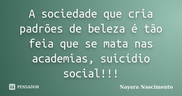 A sociedade que cria padrões de beleza é tão feia que se mata nas academias, suicídio social!!!... Frase de Nayara Nascimento.