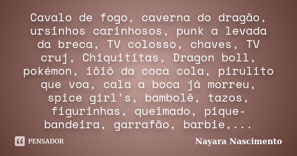 Cavalo de fogo, caverna do dragão, ursinhos carinhosos, punk a levada da breca, TV colosso, chaves, TV cruj, Chiquititas, Dragon boll, pokémon, iôiô da coca col... Frase de Nayara Nascimento.