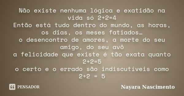 Não existe nenhuma lógica e exatidão na vida só 2+2=4 Então está tudo dentro do mundo, as horas, os dias, os meses fatiados… o desencontro de amores, a morte do... Frase de Nayara Nascimento.