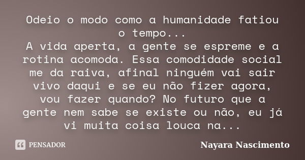 Odeio o modo como a humanidade fatiou o tempo... A vida aperta, a gente se espreme e a rotina acomoda. Essa comodidade social me da raiva, afinal ninguém vai sa... Frase de Nayara Nascimento.