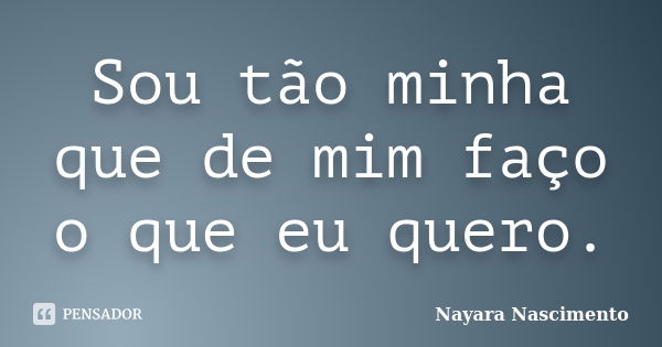 Sou tão minha que de mim faço o que eu quero.... Frase de Nayara Nascimento.