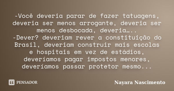 -Você deveria parar de fazer tatuagens, deveria ser menos arrogante, deveria ser menos desbocada, deveria….. -Dever? deveriam rever a constituição do Brasil, de... Frase de Nayara Nascimento.