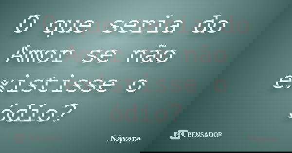 O que seria do Amor se não existisse o ódio?... Frase de Nayara.