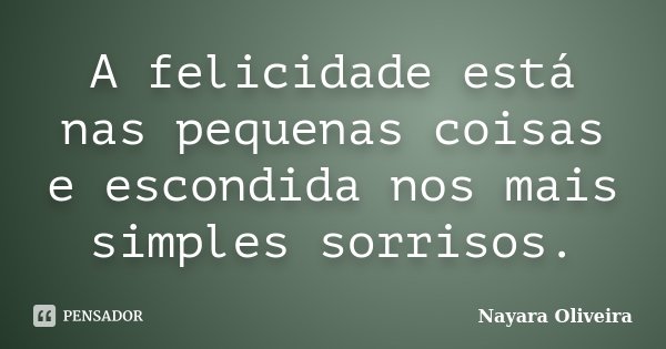 A felicidade está nas pequenas coisas e escondida nos mais simples sorrisos.... Frase de Nayara Oliveira.