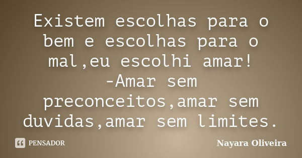 Existem escolhas para o bem e escolhas para o mal,eu escolhi amar! -Amar sem preconceitos,amar sem duvidas,amar sem limites.... Frase de Nayara Oliveira.