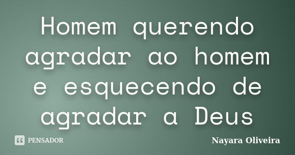 Homem querendo agradar ao homem e esquecendo de agradar a Deus... Frase de Nayara Oliveira.