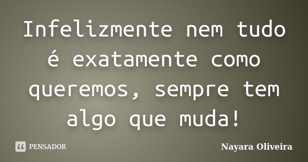 Infelizmente nem tudo é exatamente como queremos, sempre tem algo que muda!... Frase de Nayara Oliveira.