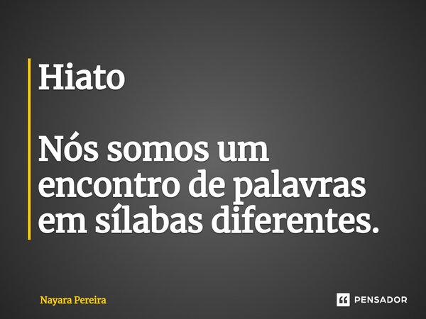 Hiato Nós somos um encontro de palavras em sílabas diferentes.... Frase de Nayara Pereira.