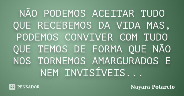 NÃO PODEMOS ACEITAR TUDO QUE RECEBEMOS DA VIDA MAS, PODEMOS CONVIVER COM TUDO QUE TEMOS DE FORMA QUE NÃO NOS TORNEMOS AMARGURADOS E NEM INVISÍVEIS...... Frase de Nayara Potarcio.