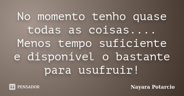 No momento tenho quase todas as coisas.... Menos tempo suficiente e disponível o bastante para usufruir!... Frase de Nayara Potarcio.