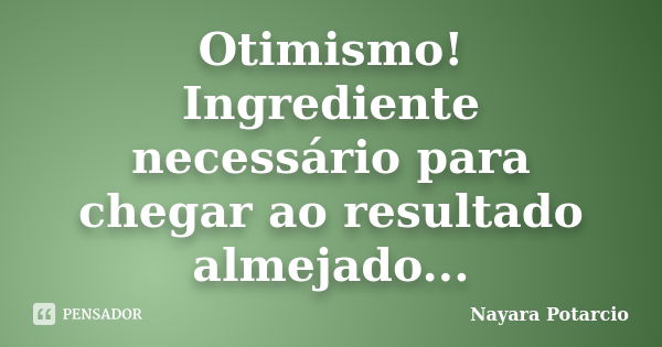 Otimismo! Ingrediente necessário para chegar ao resultado almejado...... Frase de Nayara Potarcio.