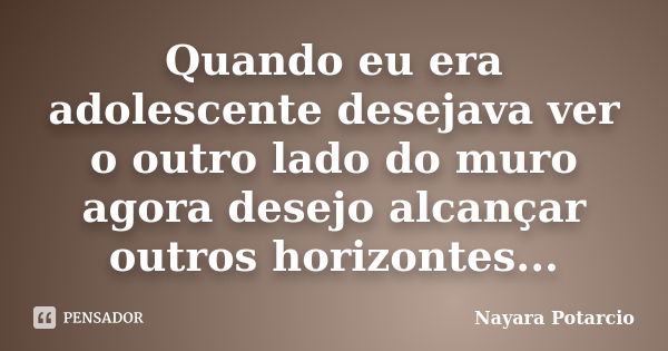 Quando eu era adolescente desejava ver o outro lado do muro agora desejo alcançar outros horizontes...... Frase de Nayara Potarcio.