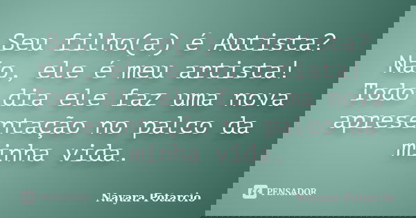 Seu filho(a) é Autista?
Não, ele é meu artista! Todo dia ele faz uma nova
apresentação no palco da minha vida.... Frase de Nayara Potarcio.