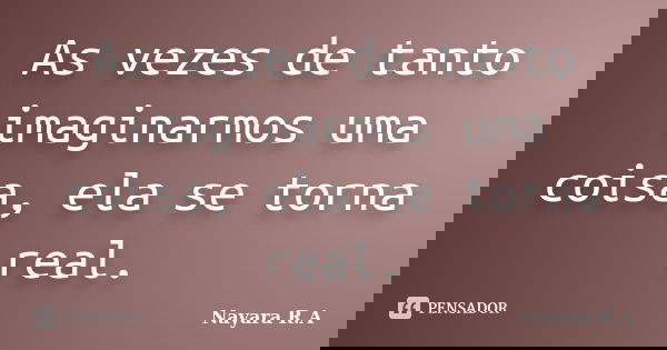 As vezes de tanto imaginarmos uma coisa, ela se torna real.... Frase de Nayara R.A.