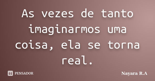 As vezes de tanto imaginarmos uma coisa, ela se torna real.... Frase de Nayara R.A.