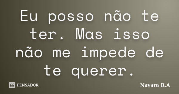 Eu posso não te ter. Mas isso não me impede de te querer.... Frase de Nayara R.A.