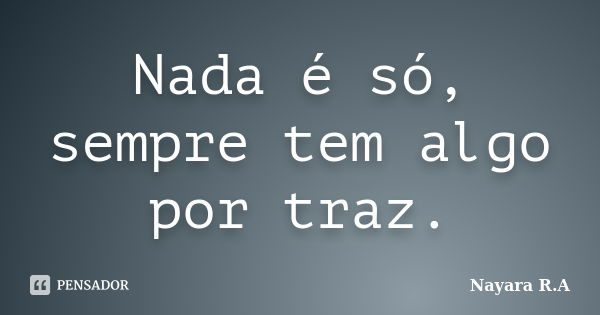 Nada é só, sempre tem algo por traz.... Frase de Nayara R.A.