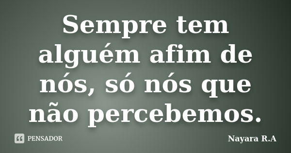 Sempre tem alguém afim de nós, só nós que não percebemos.... Frase de Nayara R.A.