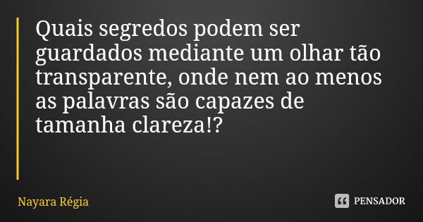 Quais segredos podem ser guardados mediante um olhar tão transparente, onde nem ao menos as palavras são capazes de tamanha clareza!?... Frase de Nayara Régia.