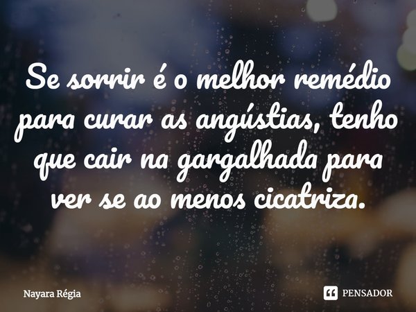 ⁠Se sorrir é o melhor remédio para curar as angústias, tenho que cair na gargalhada para ver se ao menos cicatriza.... Frase de Nayara Régia.